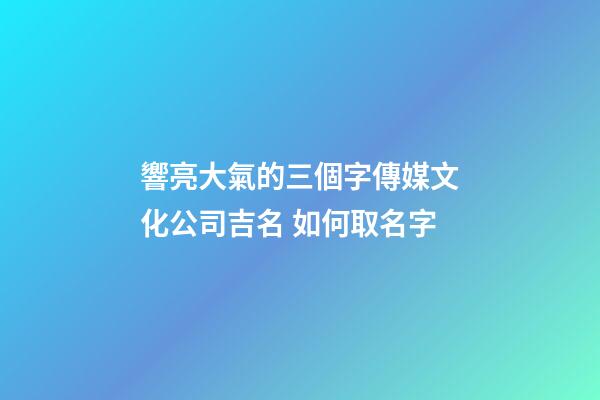 響亮大氣的三個字傳媒文化公司吉名 如何取名字